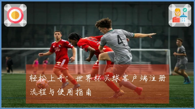 轻松上手：世界杯买球客户端注册流程与使用指南