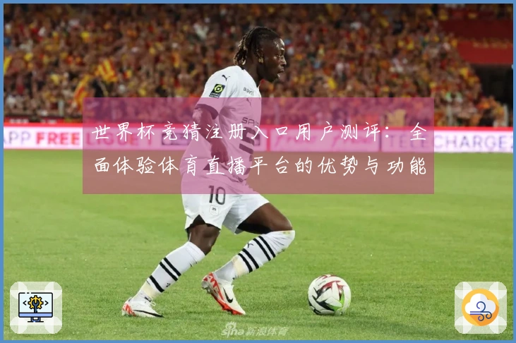 世界杯竞猜注册入口用户测评：全面体验体育直播平台的优势与功能