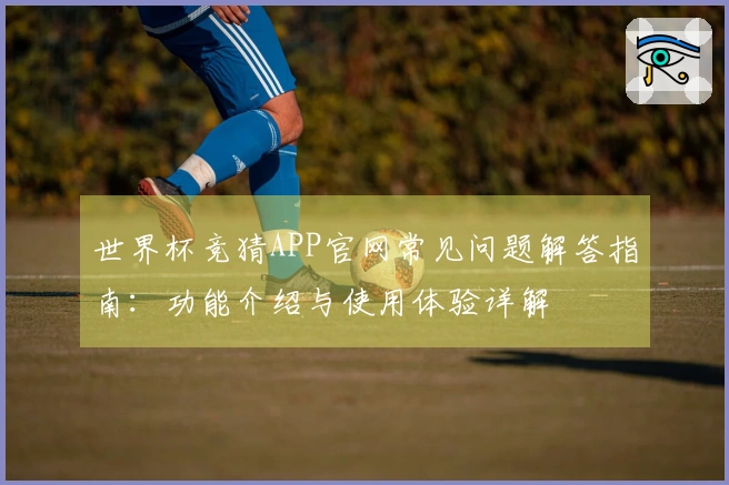 世界杯竞猜APP官网常见问题解答指南：功能介绍与使用体验详解