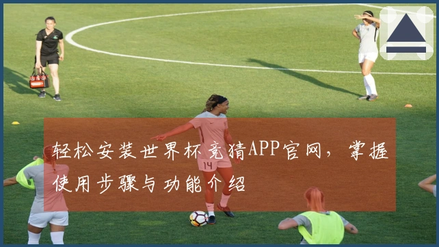 轻松安装世界杯竞猜APP官网，掌握使用步骤与功能介绍
