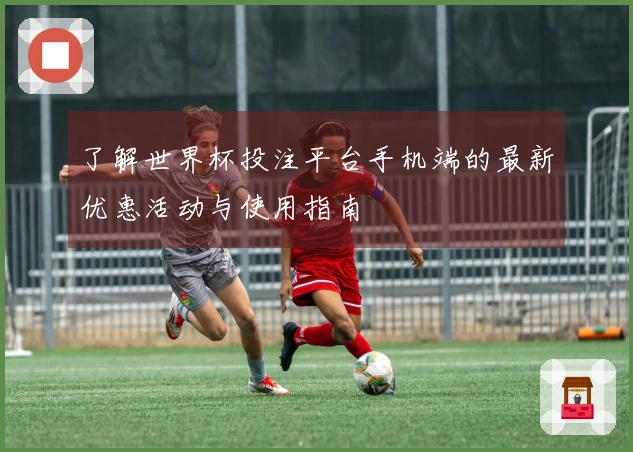 了解世界杯投注平台手机端的最新优惠活动与使用指南