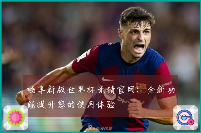 畅享新版世界杯竞猜官网：全新功能提升您的使用体验