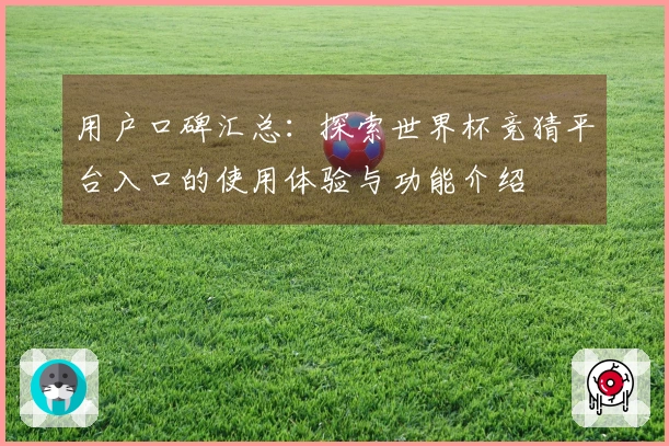 用户口碑汇总:探索世界杯竞猜平台入口的使用体验与功能介绍