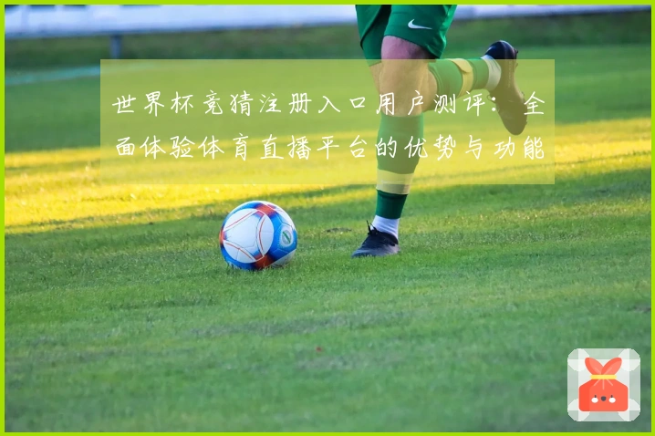世界杯竞猜注册入口用户测评：全面体验体育直播平台的优势与功能