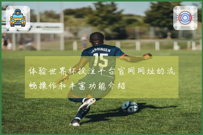 体验世界杯投注平台官网网址的流畅操作和丰富功能介绍