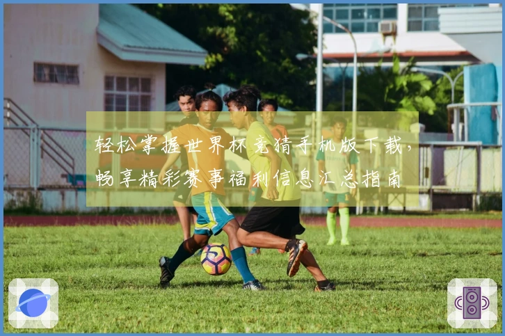轻松掌握世界杯竞猜手机版下载，畅享精彩赛事福利信息汇总指南