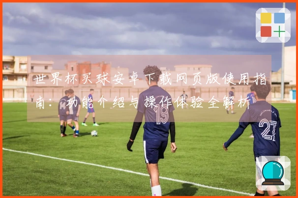 世界杯买球安卓下载网页版使用指南:功能介绍与操作体验全解析