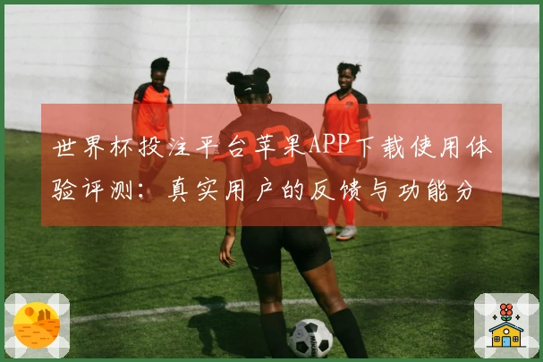 世界杯投注平台苹果APP下载使用体验评测：真实用户的反馈与功能分析